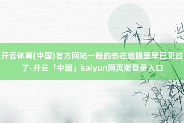 开云体育(中国)官方网站一般的伤在他眼里早已见过了-开云「中国」kaiyun网页版登录入口