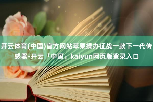 开云体育(中国)官方网站苹果操办征战一款下一代传感器-开云「中国」kaiyun网页版登录入口