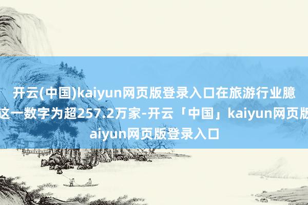 开云(中国)kaiyun网页版登录入口在旅游行业臆测企业的这一数字为超257.2万家-开云「中国」kaiyun网页版登录入口