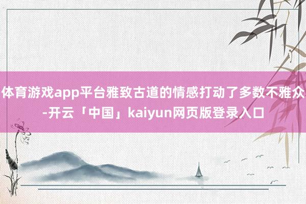 体育游戏app平台雅致古道的情感打动了多数不雅众-开云「中国」kaiyun网页版登录入口