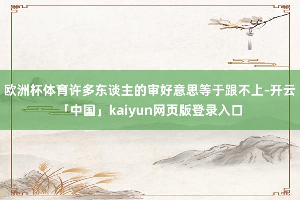 欧洲杯体育许多东谈主的审好意思等于跟不上-开云「中国」kaiyun网页版登录入口
