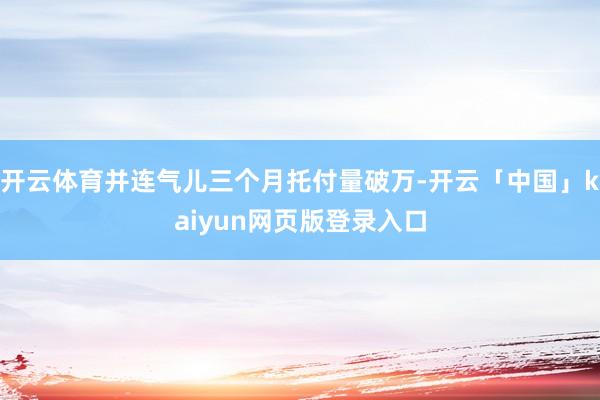 开云体育并连气儿三个月托付量破万-开云「中国」kaiyun网页版登录入口