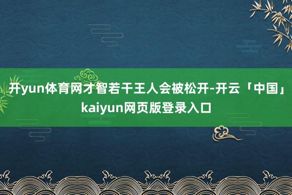 开yun体育网才智若干王人会被松开-开云「中国」kaiyun网页版登录入口