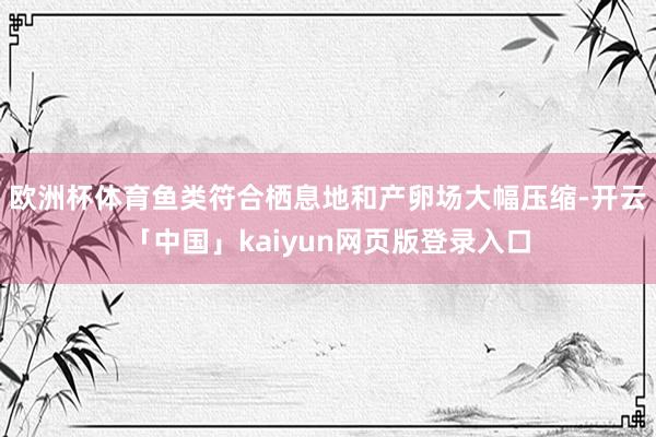 欧洲杯体育鱼类符合栖息地和产卵场大幅压缩-开云「中国」kaiyun网页版登录入口