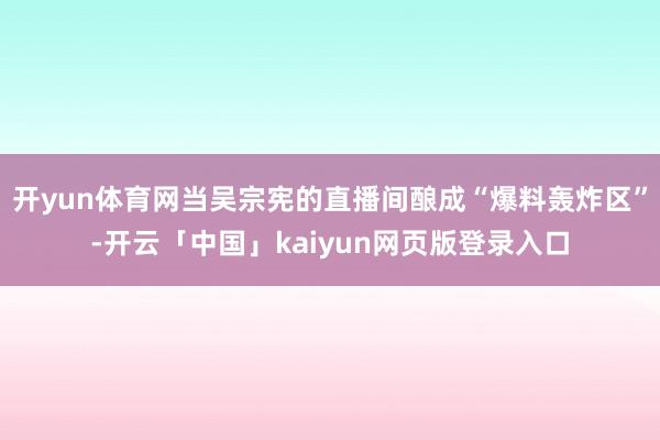 开yun体育网当吴宗宪的直播间酿成“爆料轰炸区”-开云「中国」kaiyun网页版登录入口