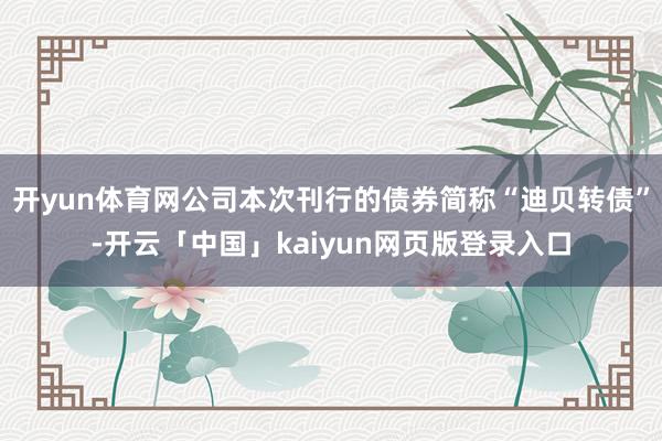 开yun体育网公司本次刊行的债券简称“迪贝转债”-开云「中国」kaiyun网页版登录入口