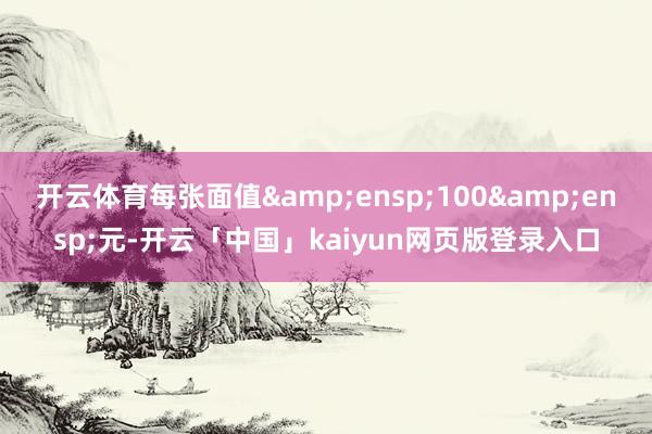 开云体育每张面值 100 元-开云「中国」kaiyun网页版登录入口