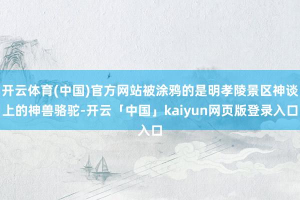 开云体育(中国)官方网站被涂鸦的是明孝陵景区神谈上的神兽骆驼-开云「中国」kaiyun网页版登录入口