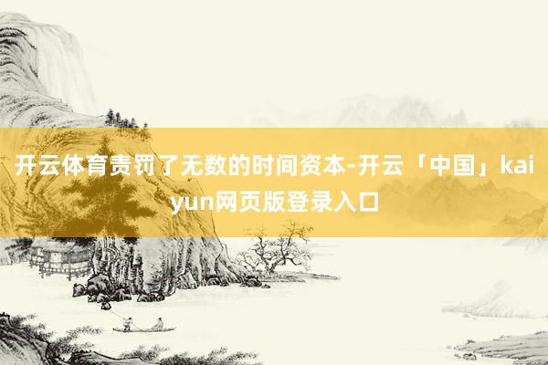 开云体育责罚了无数的时间资本-开云「中国」kaiyun网页版登录入口