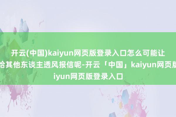 开云(中国)kaiyun网页版登录入口怎么可能让其太太再给其他东谈主透风报信呢-开云「中国」kaiyun网页版登录入口