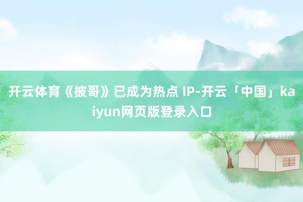 开云体育《披哥》已成为热点 IP-开云「中国」kaiyun网页版登录入口