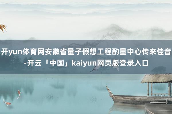 开yun体育网安徽省量子假想工程酌量中心传来佳音-开云「中国」kaiyun网页版登录入口