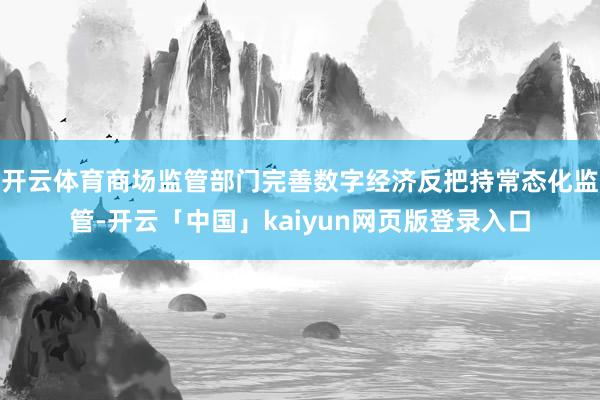 开云体育商场监管部门完善数字经济反把持常态化监管-开云「中国」kaiyun网页版登录入口