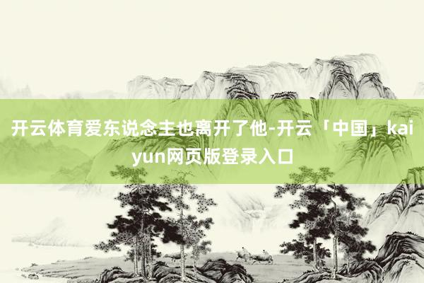 开云体育爱东说念主也离开了他-开云「中国」kaiyun网页版登录入口