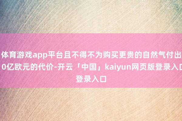 体育游戏app平台且不得不为购买更贵的自然气付出10亿欧元的代价-开云「中国」kaiyun网页版登录入口