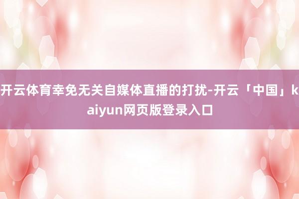 开云体育幸免无关自媒体直播的打扰-开云「中国」kaiyun网页版登录入口