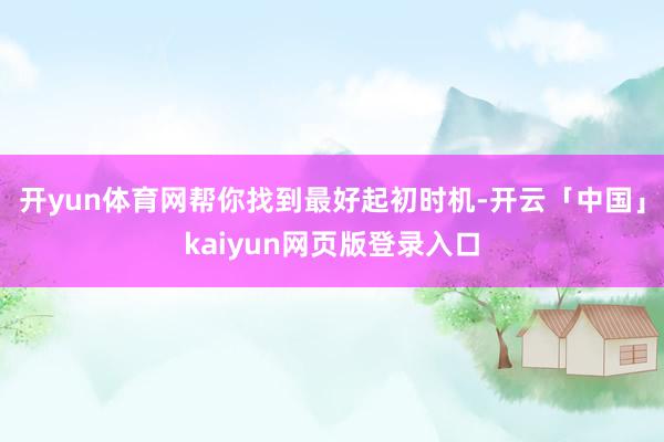 开yun体育网帮你找到最好起初时机-开云「中国」kaiyun网页版登录入口