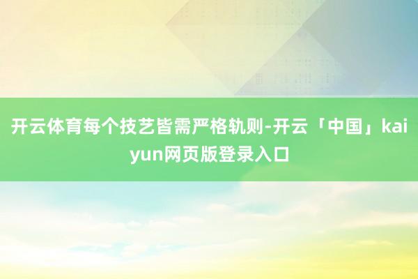 开云体育每个技艺皆需严格轨则-开云「中国」kaiyun网页版登录入口