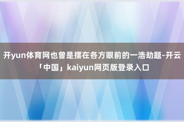 开yun体育网也曾是摆在各方眼前的一浩劫题-开云「中国」kaiyun网页版登录入口