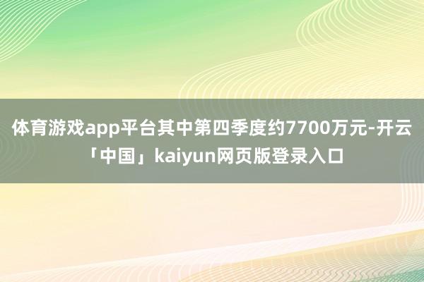 体育游戏app平台其中第四季度约7700万元-开云「中国」kaiyun网页版登录入口