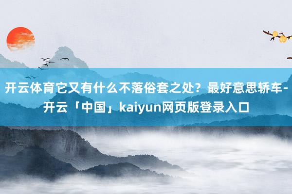 开云体育它又有什么不落俗套之处？最好意思轿车-开云「中国」kaiyun网页版登录入口