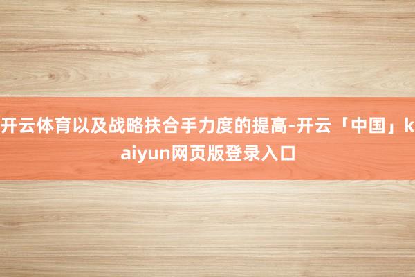 开云体育以及战略扶合手力度的提高-开云「中国」kaiyun网页版登录入口