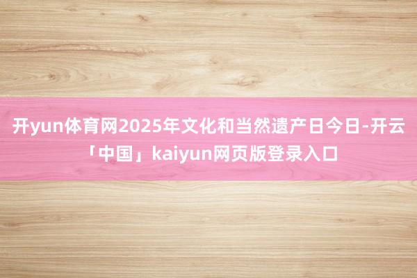 开yun体育网2025年文化和当然遗产日今日-开云「中国」kaiyun网页版登录入口