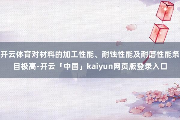 开云体育对材料的加工性能、耐蚀性能及耐磨性能条目极高-开云「中国」kaiyun网页版登录入口