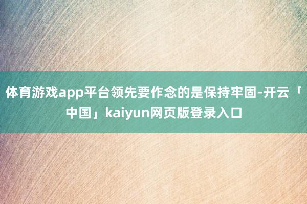 体育游戏app平台领先要作念的是保持牢固-开云「中国」kaiyun网页版登录入口