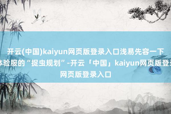 开云(中国)kaiyun网页版登录入口浅易先容一下这个体验服的“捉虫规划”-开云「中国」kaiyun网页版登录入口