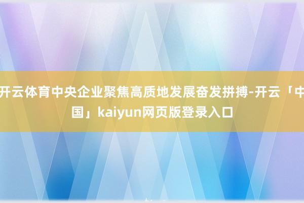 开云体育中央企业聚焦高质地发展奋发拼搏-开云「中国」kaiyun网页版登录入口