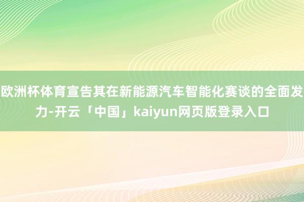 欧洲杯体育宣告其在新能源汽车智能化赛谈的全面发力-开云「中国」kaiyun网页版登录入口
