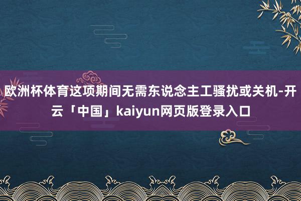 欧洲杯体育这项期间无需东说念主工骚扰或关机-开云「中国」kaiyun网页版登录入口