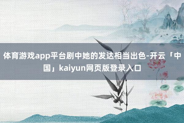 体育游戏app平台剧中她的发达相当出色-开云「中国」kaiyun网页版登录入口