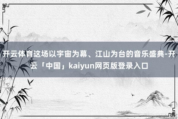 开云体育这场以宇宙为幕、江山为台的音乐盛典-开云「中国」kaiyun网页版登录入口