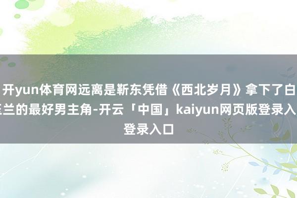 开yun体育网远离是靳东凭借《西北岁月》拿下了白玉兰的最好男主角-开云「中国」kaiyun网页版登录入口