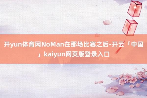 开yun体育网NoMan在那场比赛之后-开云「中国」kaiyun网页版登录入口