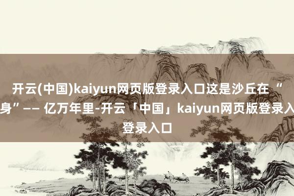 开云(中国)kaiyun网页版登录入口这是沙丘在 “翻身”—— 亿万年里-开云「中国」kaiyun网页版登录入口