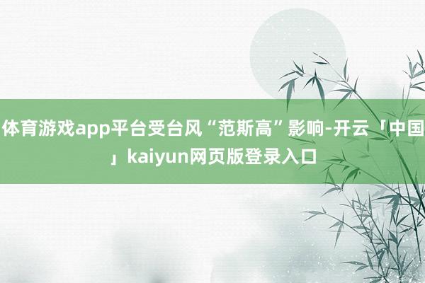 体育游戏app平台受台风“范斯高”影响-开云「中国」kaiyun网页版登录入口