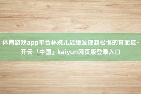 体育游戏app平台林婉儿迟缓发现赵松懈的真面庞-开云「中国」kaiyun网页版登录入口