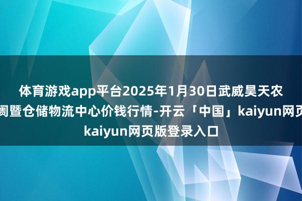 体育游戏app平台2025年1月30日武威昊天农居品交游阛阓暨仓储物流中心价钱行情-开云「中国」kaiyun网页版登录入口