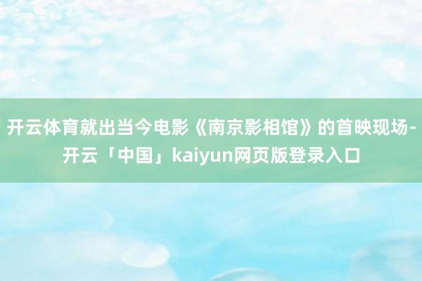 开云体育就出当今电影《南京影相馆》的首映现场-开云「中国」kaiyun网页版登录入口