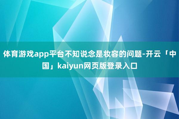 体育游戏app平台不知说念是妆容的问题-开云「中国」kaiyun网页版登录入口