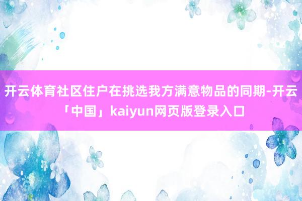 开云体育社区住户在挑选我方满意物品的同期-开云「中国」kaiyun网页版登录入口