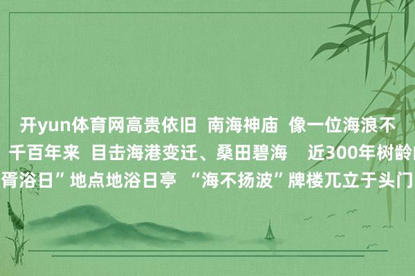 开yun体育网高贵依旧  南海神庙  像一位海浪不惊的时光老东说念主  千百年来  目击海港变迁、桑田碧海    近300年树龄的相念念树  守候着“扶胥浴日”地点地浴日亭  “海不扬波”牌楼兀立于头门旷地上  自唐至清的30余方碑刻洒落其中  沉默答复着历史变迁    △南海神庙礼亭  在南海神庙  “南海神庙与海上丝绸之路”展览中  还展出有  马龙、樊振东、孙颖莎等  国乒通达员的指摹  以