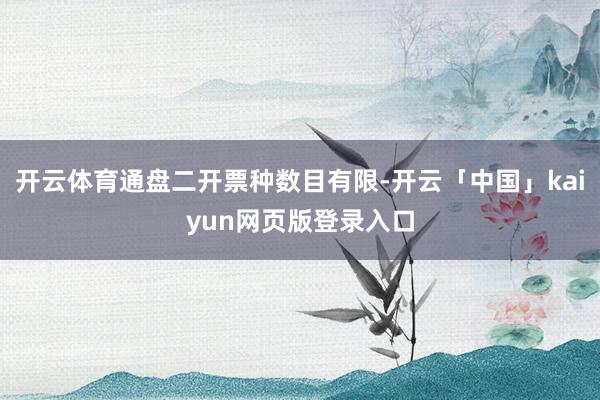 开云体育通盘二开票种数目有限-开云「中国」kaiyun网页版登录入口