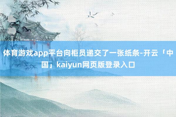 体育游戏app平台向柜员递交了一张纸条-开云「中国」kaiyun网页版登录入口