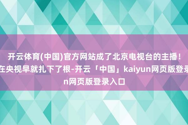 开云体育(中国)官方网站成了北京电视台的主播！姚科在央视早就扎下了根-开云「中国」kaiyun网页版登录入口