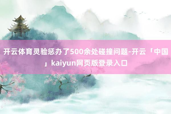 开云体育灵验惩办了500余处碰撞问题-开云「中国」kaiyun网页版登录入口