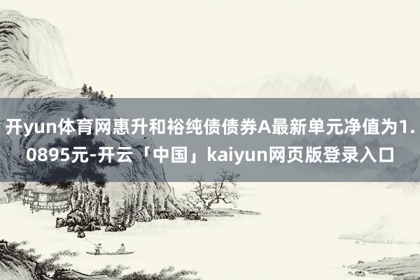 开yun体育网惠升和裕纯债债券A最新单元净值为1.0895元-开云「中国」kaiyun网页版登录入口